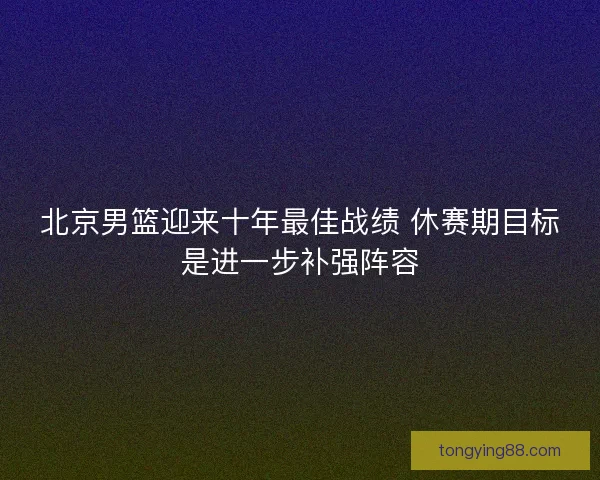 北京男篮迎来十年最佳战绩 休赛期目标是进一步补强阵容
