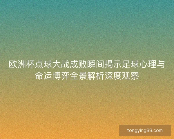 欧洲杯点球大战成败瞬间揭示足球心理与命运博弈全景解析深度观察