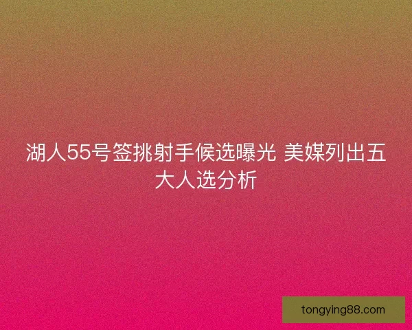 湖人55号签挑射手候选曝光 美媒列出五大人选分析