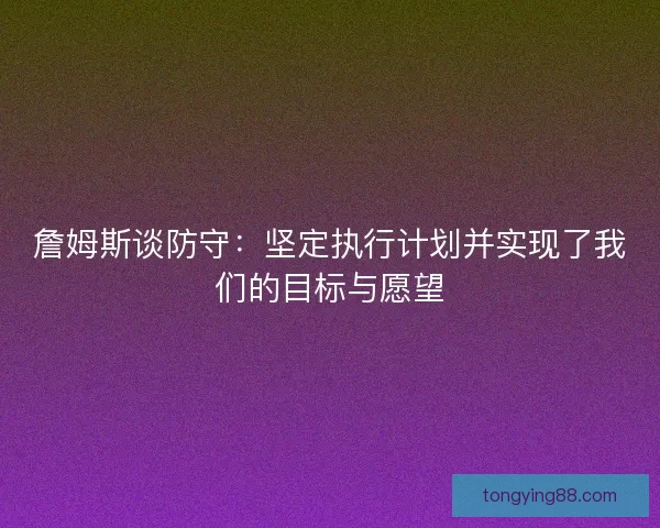 詹姆斯谈防守：坚定执行计划并实现了我们的目标与愿望