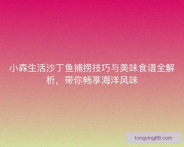 小森生活沙丁鱼捕捞技巧与美味食谱全解析，带你畅享海洋风味