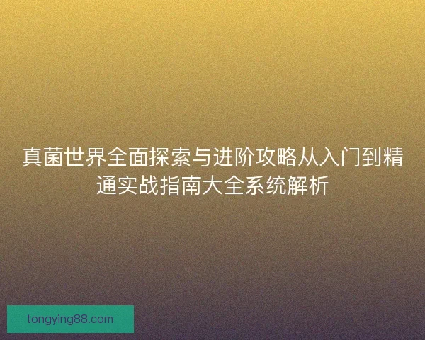 真菌世界全面探索与进阶攻略从入门到精通实战指南大全系统解析