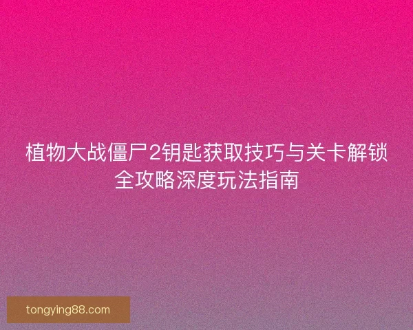 植物大战僵尸2钥匙获取技巧与关卡解锁全攻略深度玩法指南