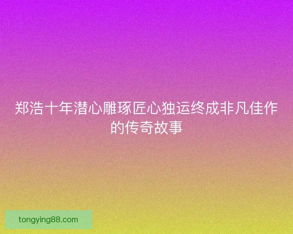 郑浩十年潜心雕琢匠心独运终成非凡佳作的传奇故事