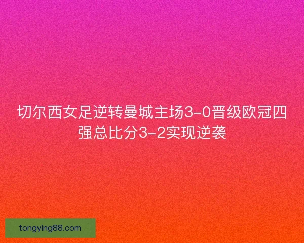 切尔西女足逆转曼城主场3-0晋级欧冠四强总比分3-2实现逆袭