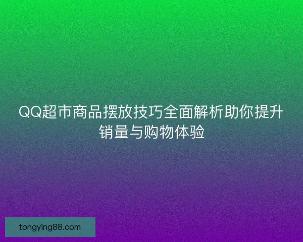 QQ超市商品摆放技巧全面解析助你提升销量与购物体验