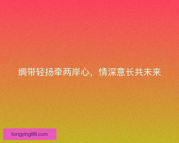 绸带轻扬牵两岸心，情深意长共未来