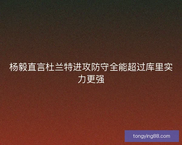 杨毅直言杜兰特进攻防守全能超过库里实力更强