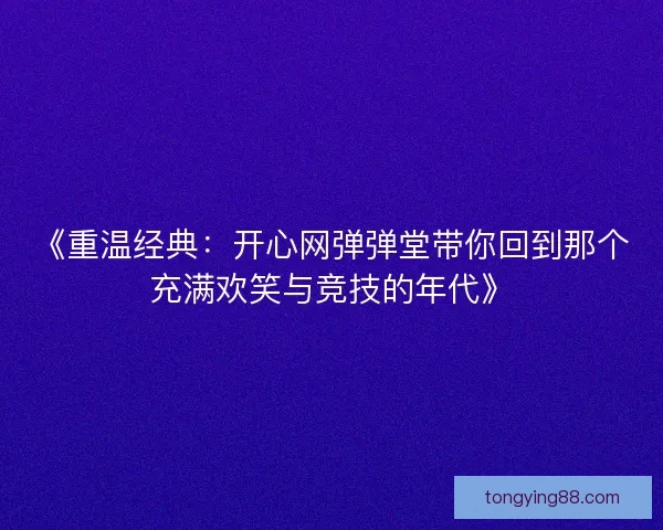 《重温经典：开心网弹弹堂带你回到那个充满欢笑与竞技的年代》